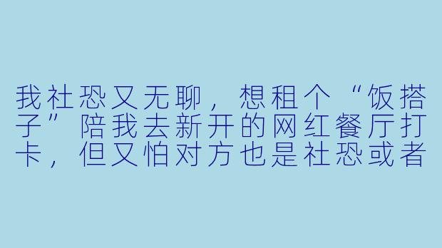 我社恐又无聊，想租个“饭搭子”陪我去新开的网红餐厅打卡，但又怕对方也是社恐或者只顾玩手机冷场，你们平台怎么保证搭子的社交质量？