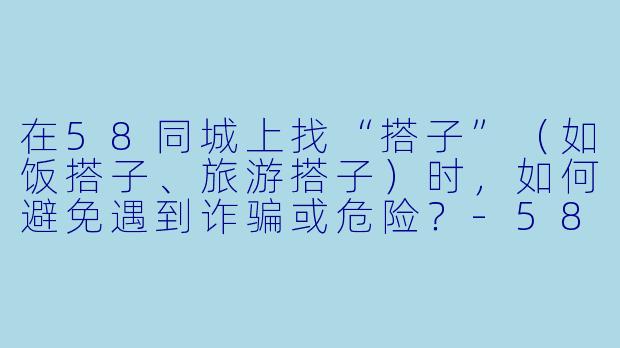 在58同城上找“搭子”（如饭搭子、旅游搭子）时，如何避免遇到诈骗或危险？