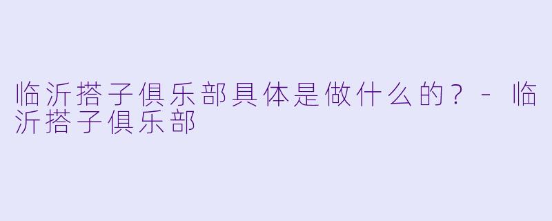 临沂搭子俱乐部具体是做什么的？-临沂搭子俱乐部