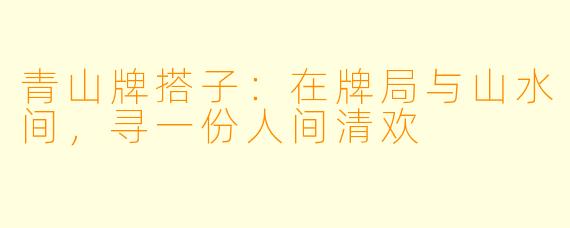青山牌搭子：在牌局与山水间，寻一份人间清欢