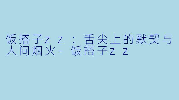饭搭子zz：舌尖上的默契与人间烟火-饭搭子zz