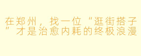 在郑州,找一位“逛街搭子”才是治愈内耗的终极浪漫