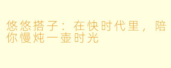 悠悠搭子：在快时代里，陪你慢炖一壶时光