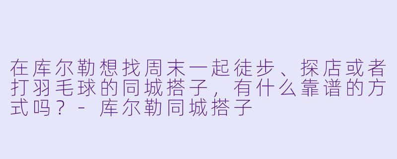 在库尔勒想找周末一起徒步、探店或者打羽毛球的同城搭子，有什么靠谱的方式吗？-库尔勒同城搭子