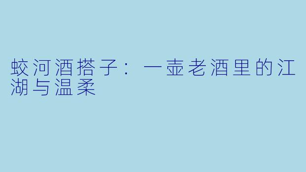 蛟河酒搭子：一壶老酒里的江湖与温柔