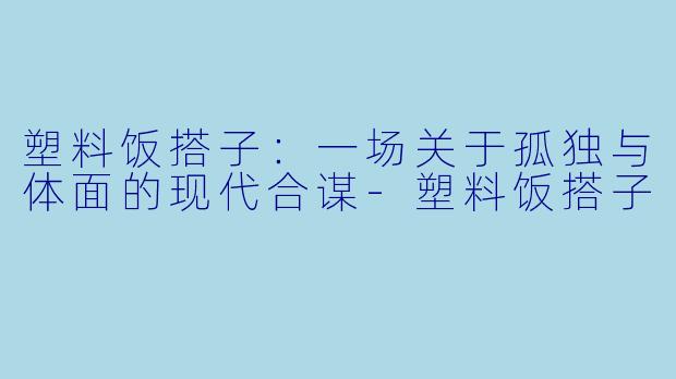 塑料饭搭子:一场关于孤独与体面的现代合谋-塑料饭搭子