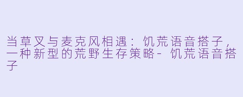 当草叉与麦克风相遇：饥荒语音搭子，一种新型的荒野生存策略-饥荒语音搭子