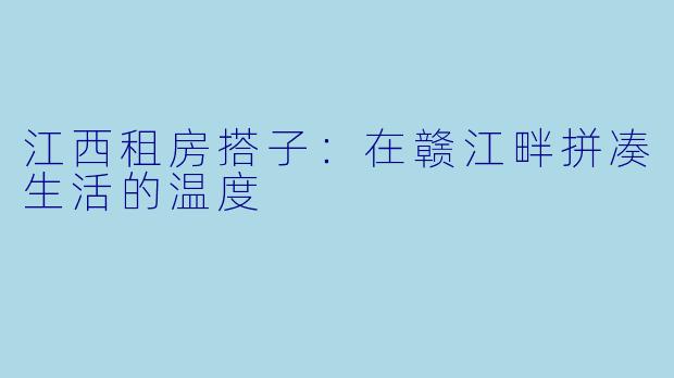 江西租房搭子：在赣江畔拼凑生活的温度