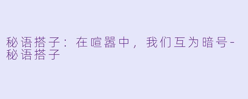 秘语搭子：在喧嚣中，我们互为暗号-秘语搭子