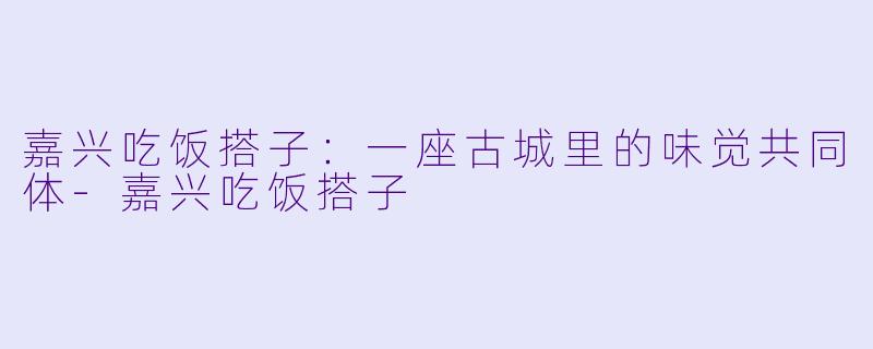 嘉兴吃饭搭子：一座古城里的味觉共同体-嘉兴吃饭搭子