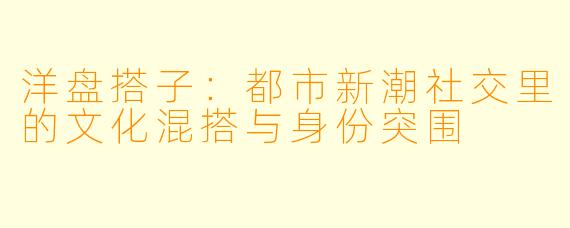洋盘搭子：都市新潮社交里的文化混搭与身份突围