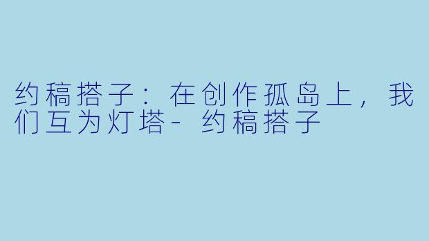 约稿搭子：在创作孤岛上，我们互为灯塔-约稿搭子