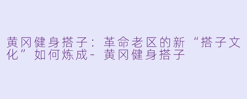 黄冈健身搭子：革命老区的新“搭子文化”如何炼成-黄冈健身搭子