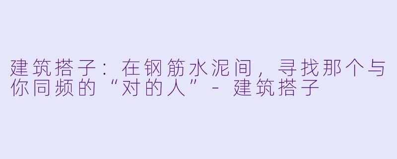 建筑搭子：在钢筋水泥间，寻找那个与你同频的“对的人”-建筑搭子