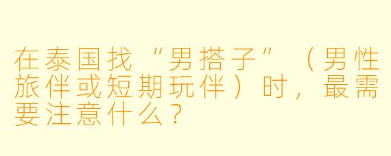 在泰国找“男搭子”(男性旅伴或短期玩伴)时,最需要注意什么?
