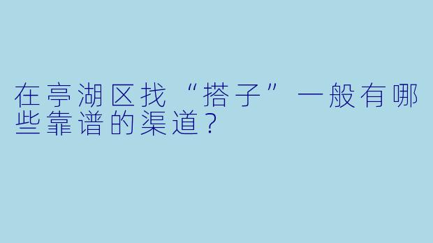 在亭湖区找“搭子”一般有哪些靠谱的渠道？