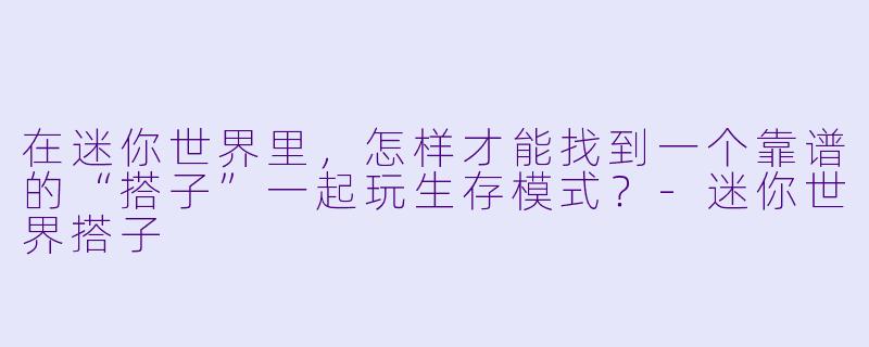 在迷你世界里，怎样才能找到一个靠谱的“搭子”一起玩生存模式？-迷你世界搭子