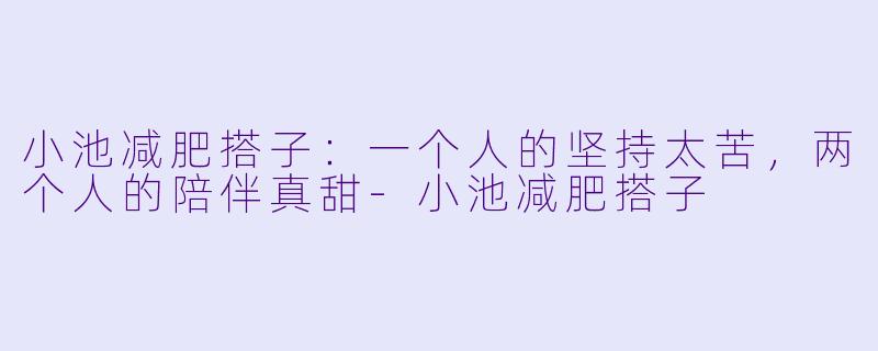 小池减肥搭子:一个人的坚持太苦,两个人的陪伴真甜-小池减肥搭子