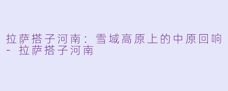 拉萨搭子河南：雪域高原上的中原回响