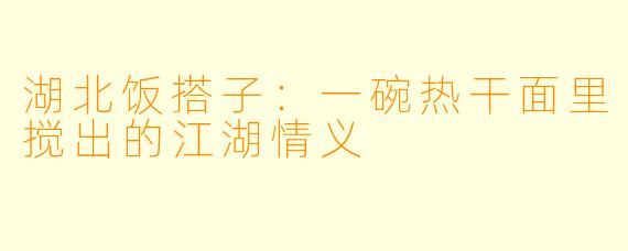 湖北饭搭子：一碗热干面里搅出的江湖情义