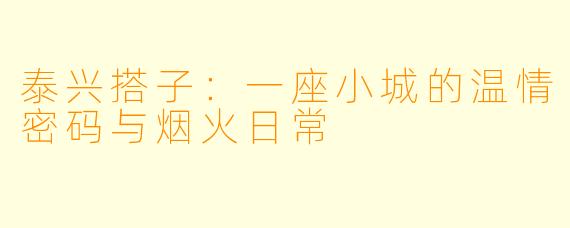 泰兴搭子：一座小城的温情密码与烟火日常