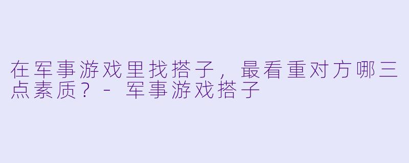 在军事游戏里找搭子，最看重对方哪三点素质？-军事游戏搭子