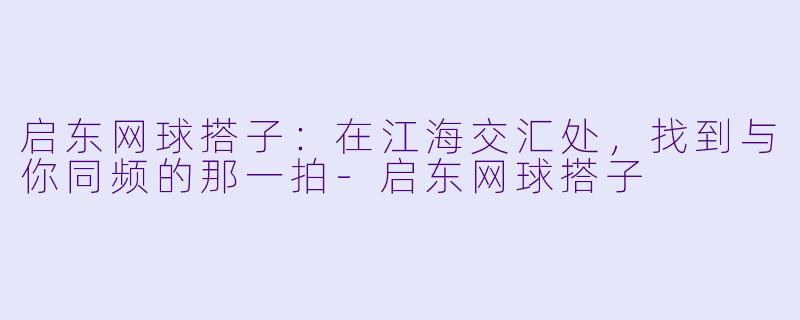 启东网球搭子：在江海交汇处，找到与你同频的那一拍-启东网球搭子