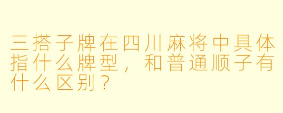 三搭子牌在四川麻将中具体指什么牌型，和普通顺子有什么区别？