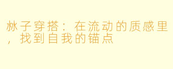 沝子穿搭:在流动的质感里,找到自我的锚点