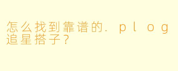 怎么找到靠谱的.plog追星搭子?