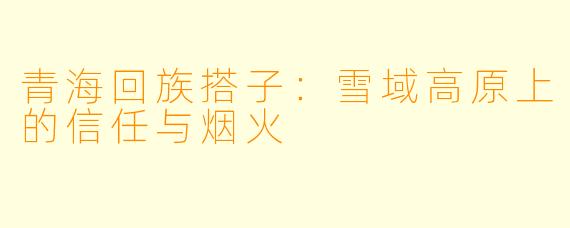 青海回族搭子：雪域高原上的信任与烟火