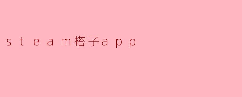 当游戏成为社交货币：Steam搭子App如何重塑Z世代的虚拟陪伴