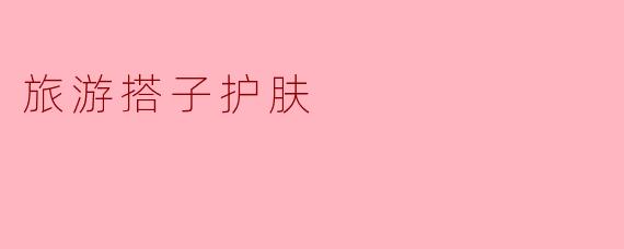 旅游搭子护肤