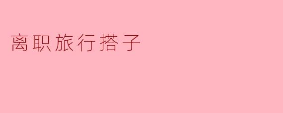 和离职旅行搭子说再见：一场关于自由与告别的仪式