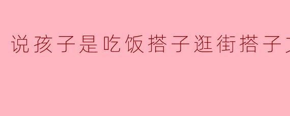 说孩子是吃饭搭子逛街搭子文案