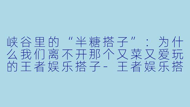 峡谷里的“半糖搭子”:为什么我们离不开那个又菜又爱玩的王者娱乐搭子-王者娱乐搭子