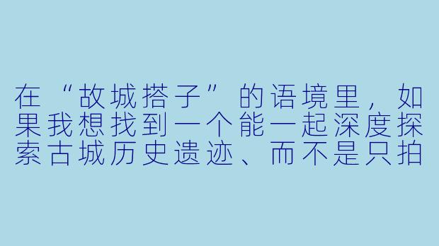 在“故城搭子”的语境里，如果我想找到一个能一起深度探索古城历史遗迹、而不是只拍照打卡的伙伴，应该怎么开口询问才显得真诚且目标明确？-故城搭子