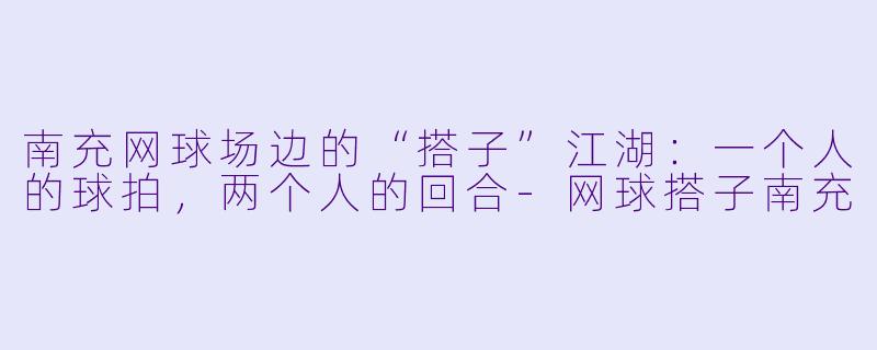南充网球场边的“搭子”江湖：一个人的球拍，两个人的回合-网球搭子南充