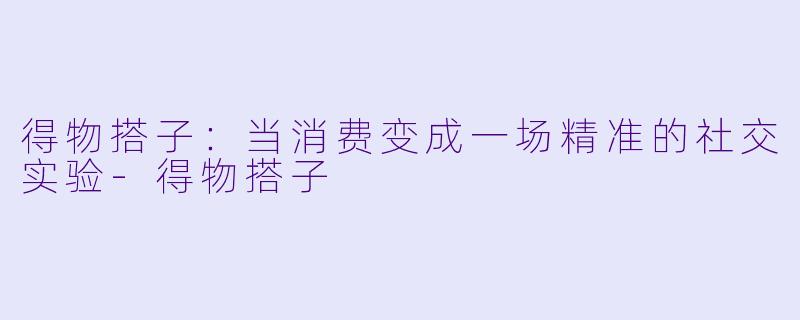 得物搭子:当消费变成一场精准的社交实验-得物搭子