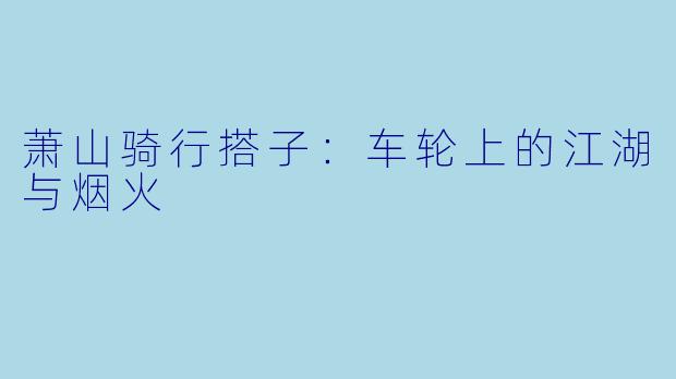 萧山骑行搭子：车轮上的江湖与烟火