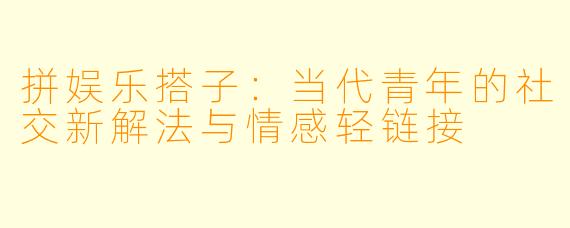 拼娱乐搭子：当代青年的社交新解法与情感轻链接