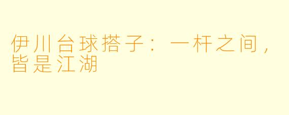 伊川台球搭子：一杆之间，皆是江湖