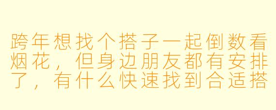 跨年想找个搭子一起倒数看烟花，但身边朋友都有安排了，有什么快速找到合适搭子的办法吗？