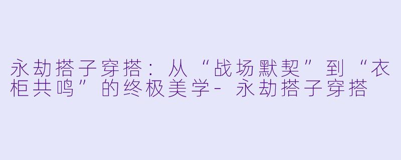 永劫搭子穿搭:从“战场默契”到“衣柜共鸣”的终极美学-永劫搭子穿搭