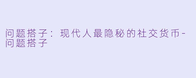 问题搭子：现代人最隐秘的社交货币-问题搭子