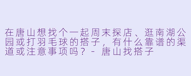在唐山想找个一起周末探店、逛南湖公园或打羽毛球的搭子，有什么靠谱的渠道或注意事项吗？-唐山找搭子