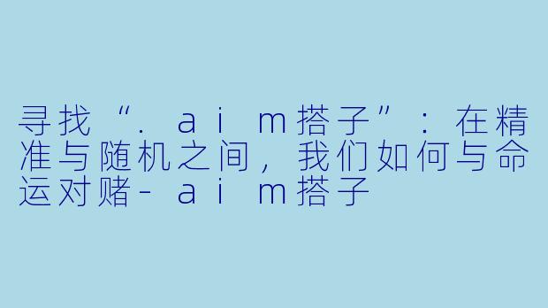 寻找“.aim搭子”:在精准与随机之间,我们如何与命运对赌-aim搭子