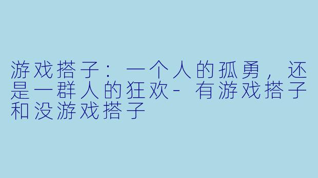 游戏搭子：一个人的孤勇，还是一群人的狂欢-有游戏搭子和没游戏搭子