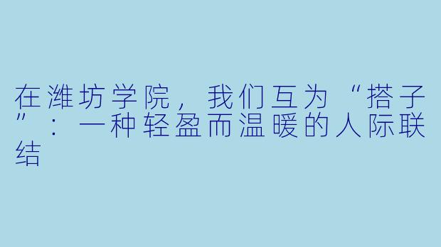 在潍坊学院，我们互为“搭子”：一种轻盈而温暖的人际联结