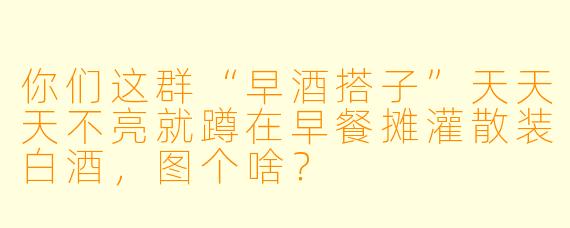 你们这群“早酒搭子”天天天不亮就蹲在早餐摊灌散装白酒，图个啥？